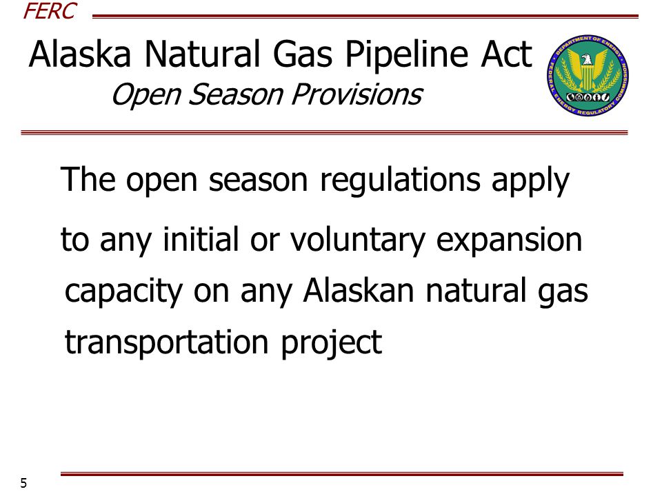 FERC 5 The open season regulations apply to any initial or voluntary expansion capacity on any Alaskan natural gas transportation project Alaska Natural Gas Pipeline Act Open Season Provisions