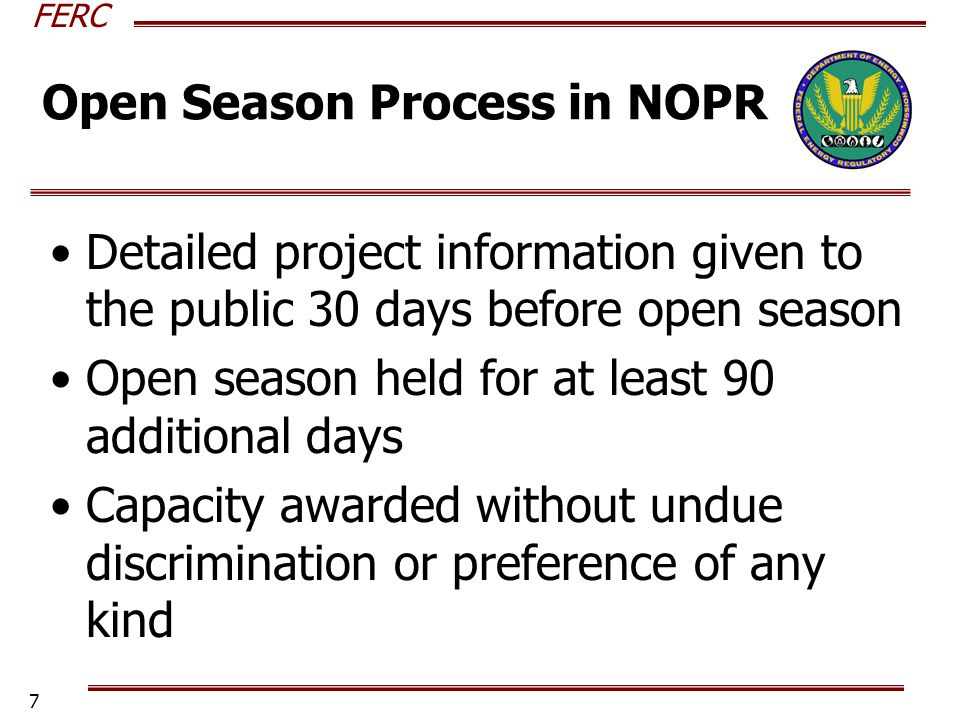 FERC 7 Open Season Process in NOPR Detailed project information given to the public 30 days before open season Open season held for at least 90 additional days Capacity awarded without undue discrimination or preference of any kind