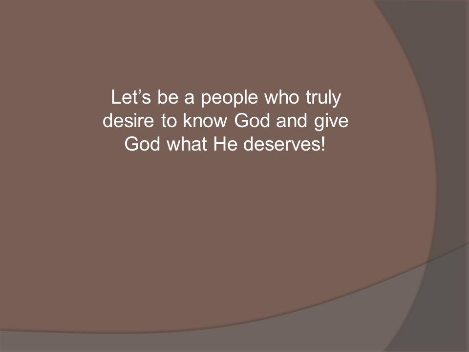 Lets be a people who truly desire to know God and give God what He deserves!