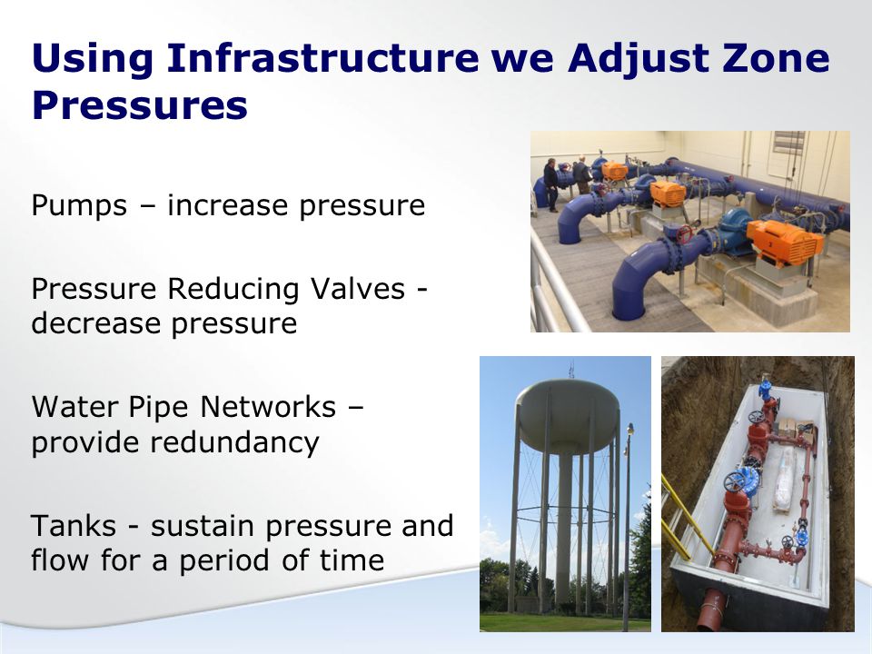 Using Infrastructure we Adjust Zone Pressures Pumps – increase pressure Pressure Reducing Valves - decrease pressure Water Pipe Networks – provide redundancy Tanks - sustain pressure and flow for a period of time