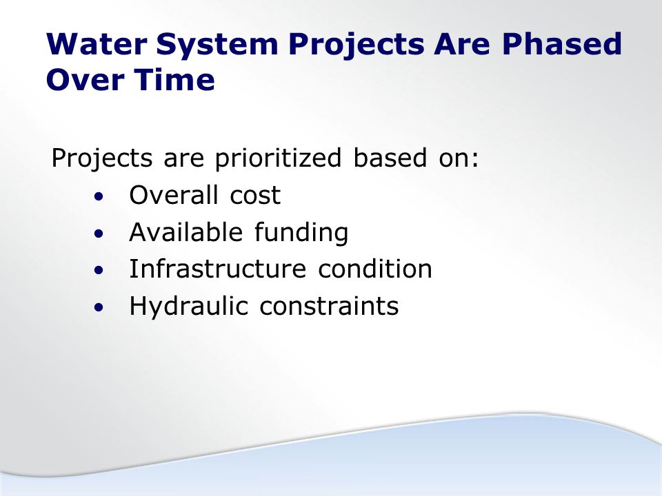 Water System Projects Are Phased Over Time Projects are prioritized based on: Overall cost Available funding Infrastructure condition Hydraulic constraints