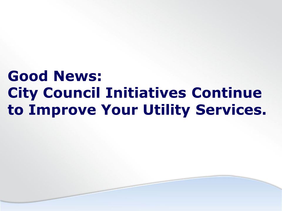 Good News: City Council Initiatives Continue to Improve Your Utility Services.