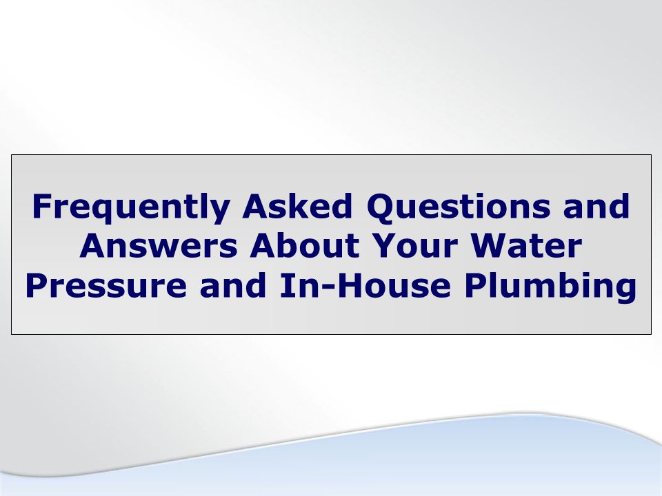 Water Pressure and Your Plumbing Frequently Asked Questions and Answers About Your Water Pressure and In-House Plumbing