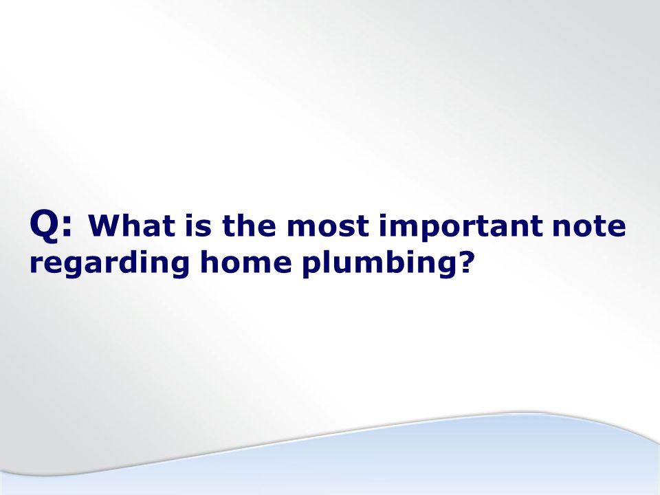 Q: What is the most important note regarding home plumbing