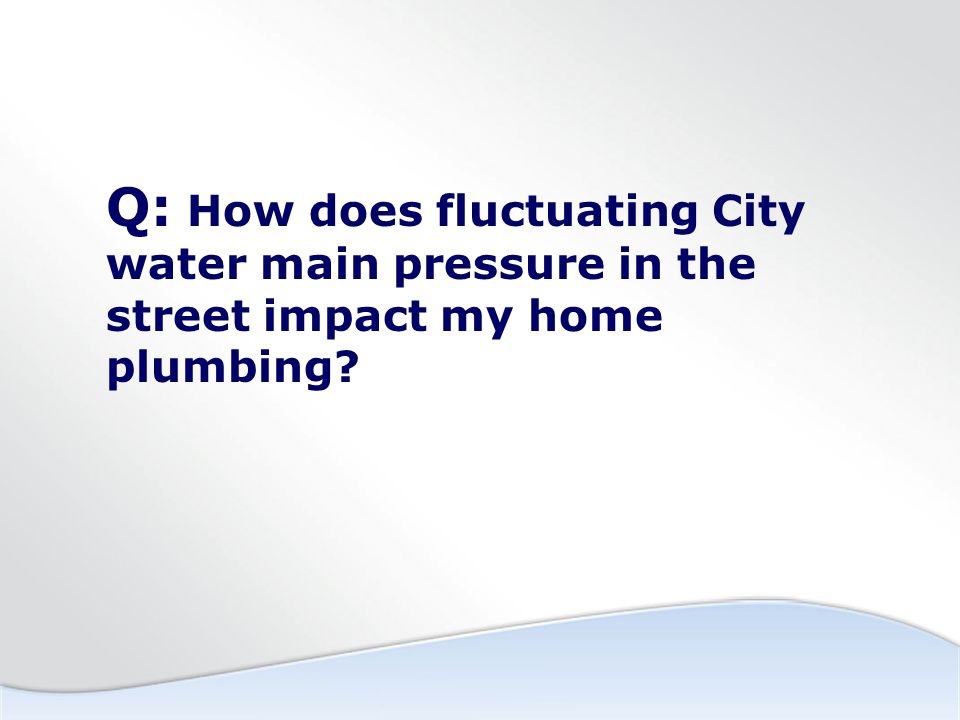 Q: How does fluctuating City water main pressure in the street impact my home plumbing