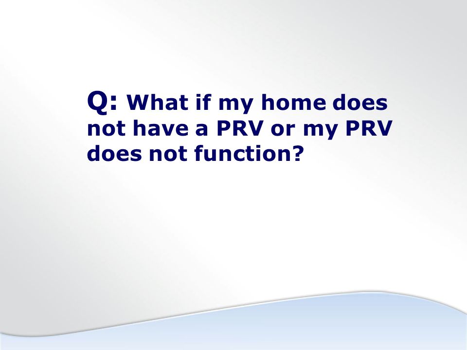 Q: What if my home does not have a PRV or my PRV does not function