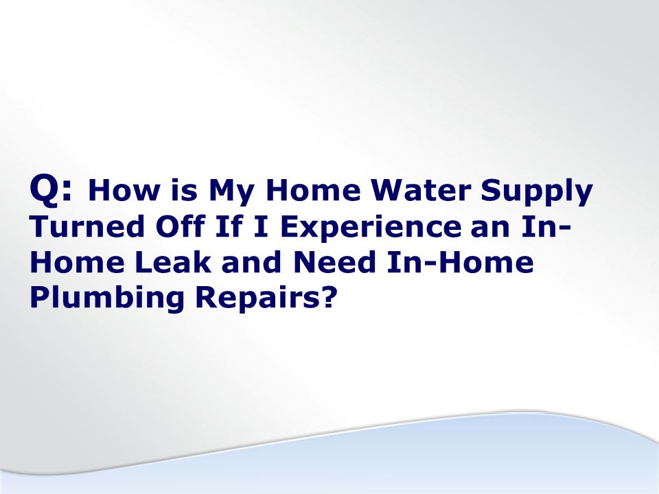 Q: How is My Home Water Supply Turned Off If I Experience an In- Home Leak and Need In-Home Plumbing Repairs