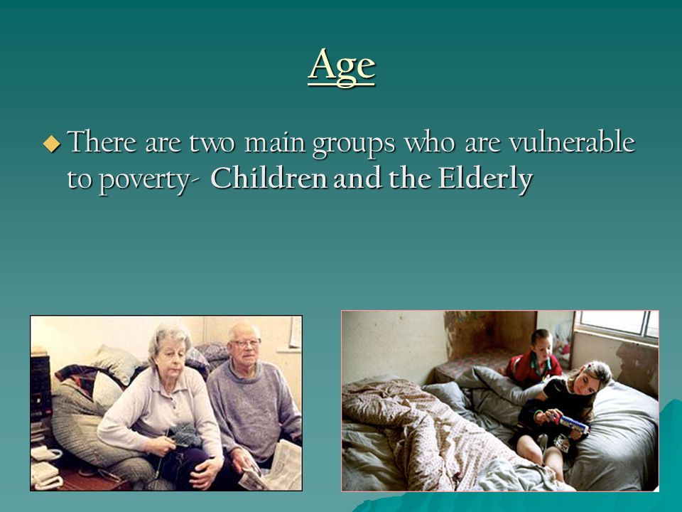 Age  There are two main groups who are vulnerable to poverty- Children and the Elderly
