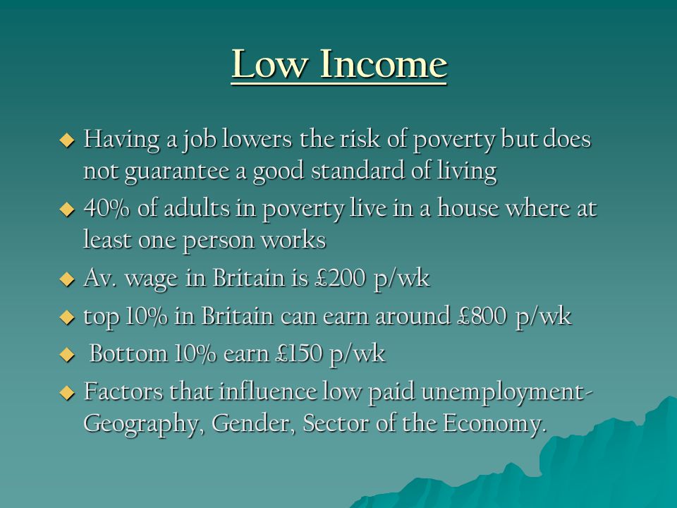 Low Income  Having a job lowers the risk of poverty but does not guarantee a good standard of living  40% of adults in poverty live in a house where at least one person works  Av.