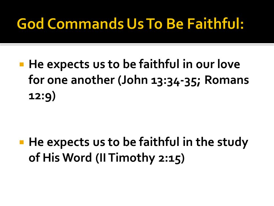  He expects us to be faithful in our love for one another (John 13:34-35; Romans 12:9)  He expects us to be faithful in the study of His Word (II Timothy 2:15)