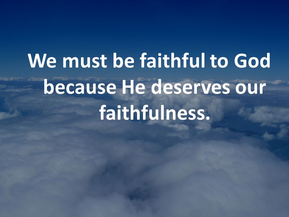 We must be faithful to God because He deserves our faithfulness.
