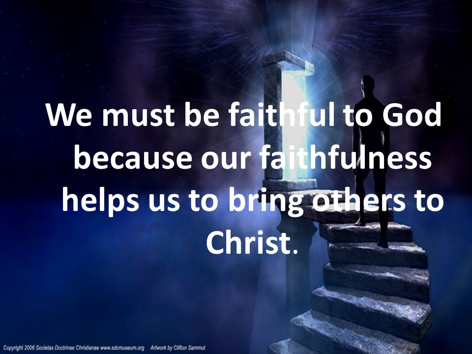 We must be faithful to God because our faithfulness helps us to bring others to Christ.