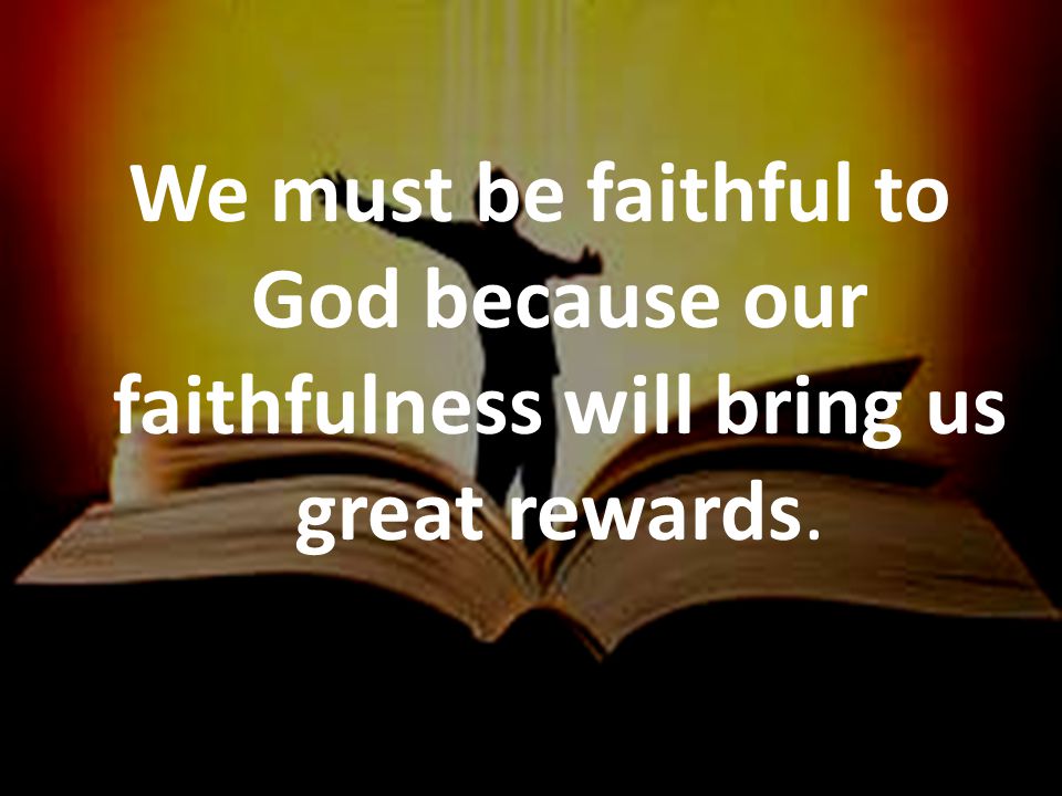 We must be faithful to God because our faithfulness will bring us great rewards.