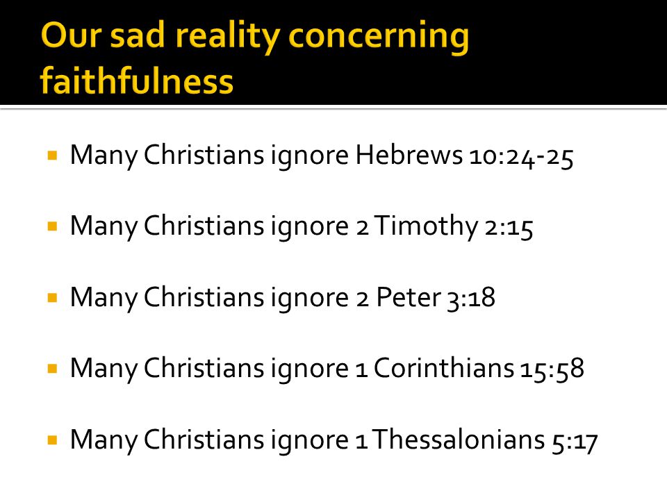  Many Christians ignore Hebrews 10:24-25  Many Christians ignore 2 Timothy 2:15  Many Christians ignore 2 Peter 3:18  Many Christians ignore 1 Corinthians 15:58  Many Christians ignore 1 Thessalonians 5:17