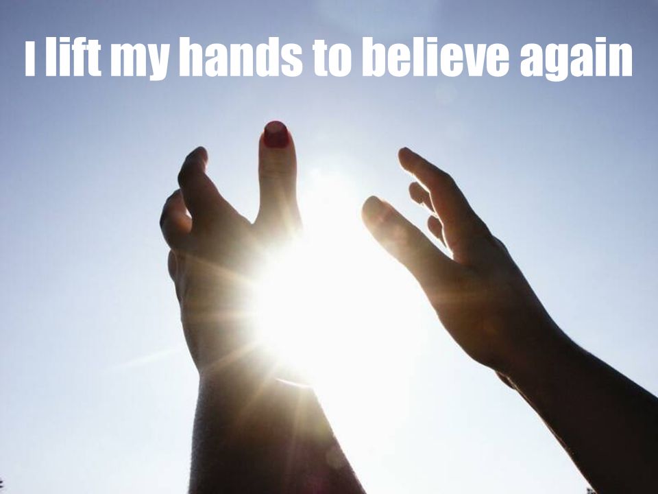 I lift my hands to believe again