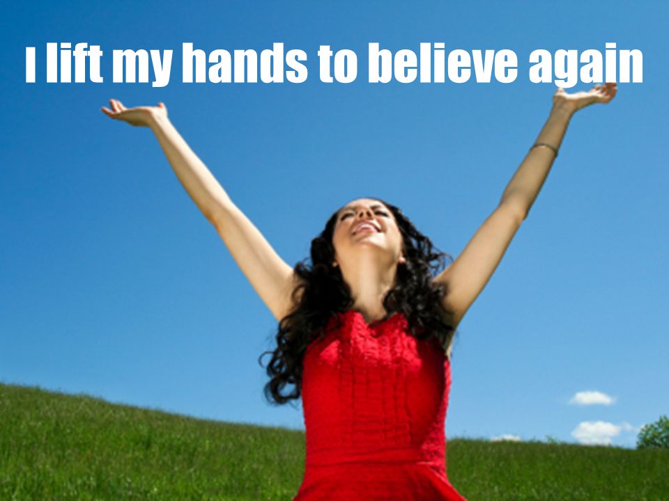 I lift my hands to believe again