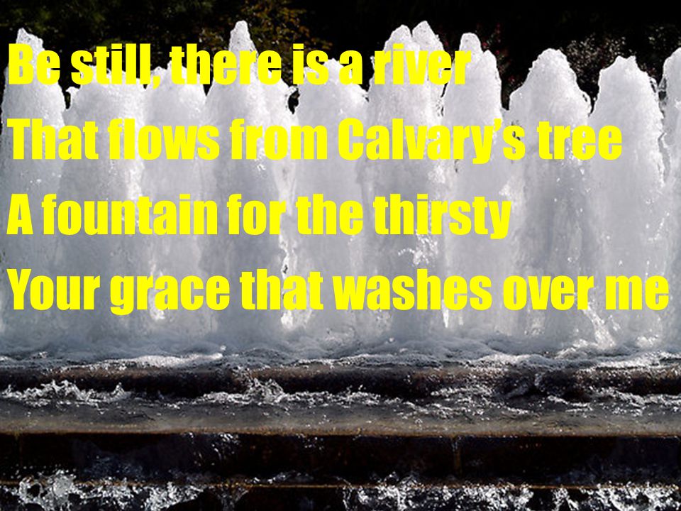Be still, there is a river That flows from Calvary’s tree A fountain for the thirsty Your grace that washes over me