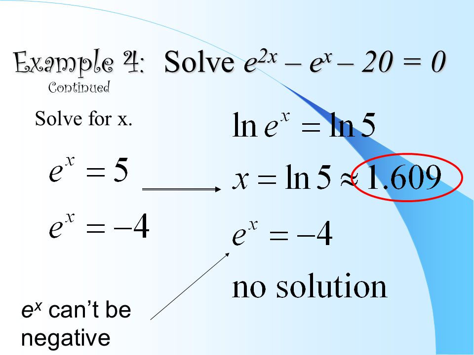 Example 4: Solve e 2x – e x – 20 = 0 Solve for x. Continued e x can’t be negative