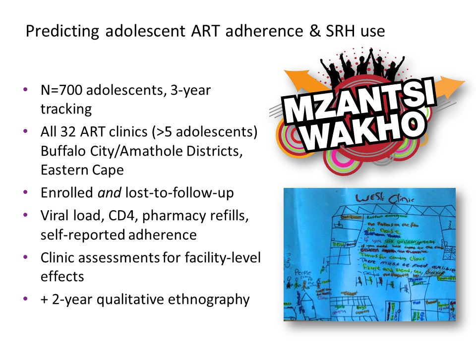 N=700 adolescents, 3-year tracking All 32 ART clinics (>5 adolescents) Buffalo City/Amathole Districts, Eastern Cape Enrolled and lost-to-follow-up Viral load, CD4, pharmacy refills, self-reported adherence Clinic assessments for facility-level effects + 2-year qualitative ethnography Predicting adolescent ART adherence & SRH use