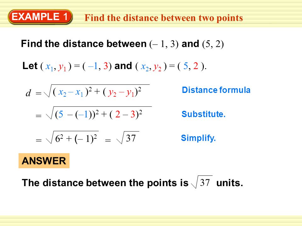 EXAMPLE 1 Find the distance between two points Find the distance between (– 1, 3) and (5, 2) Let ( x 1, y 1 ) = ( –1, 3) and ( x 2, y 2 ) = ( 5, 2 ).