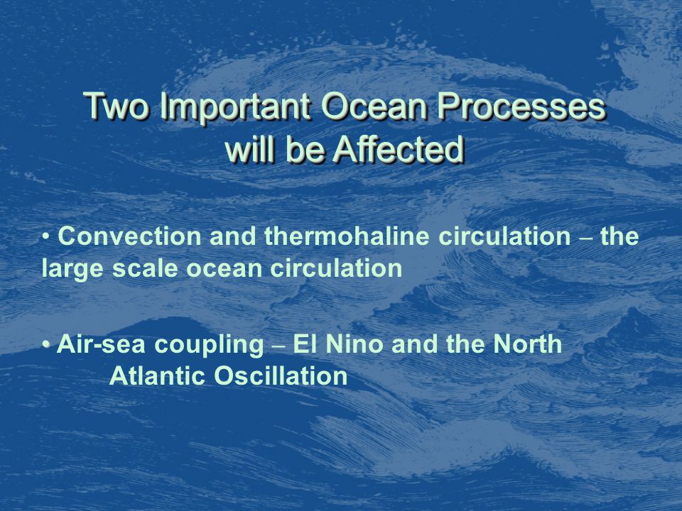 Two Important Ocean Processes will be Affected Convection and thermohaline circulation – the large scale ocean circulation Air-sea coupling – El Nino and the North Atlantic Oscillation