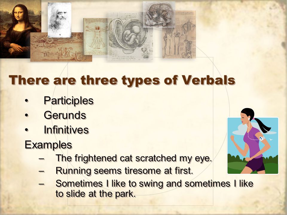There are three types of Verbals Participles Gerunds Infinitives Examples –The frightened cat scratched my eye.