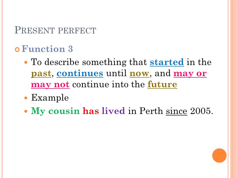 P RESENT PERFECT Function 3 To describe something that started in the past, continues until now, and may or may not continue into the future Example My cousin has lived in Perth since 2005.