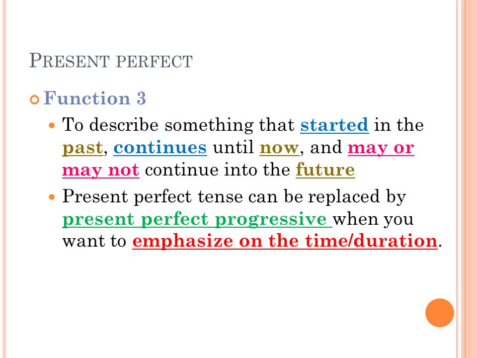 P RESENT PERFECT Function 3 To describe something that started in the past, continues until now, and may or may not continue into the future Present perfect tense can be replaced by present perfect progressive when you want to emphasize on the time/duration.