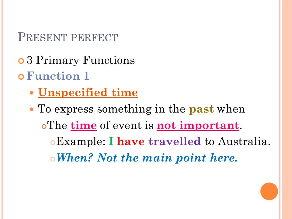 P RESENT PERFECT 3 Primary Functions Function 1 Unspecified time To express something in the past when The time of event is not important.
