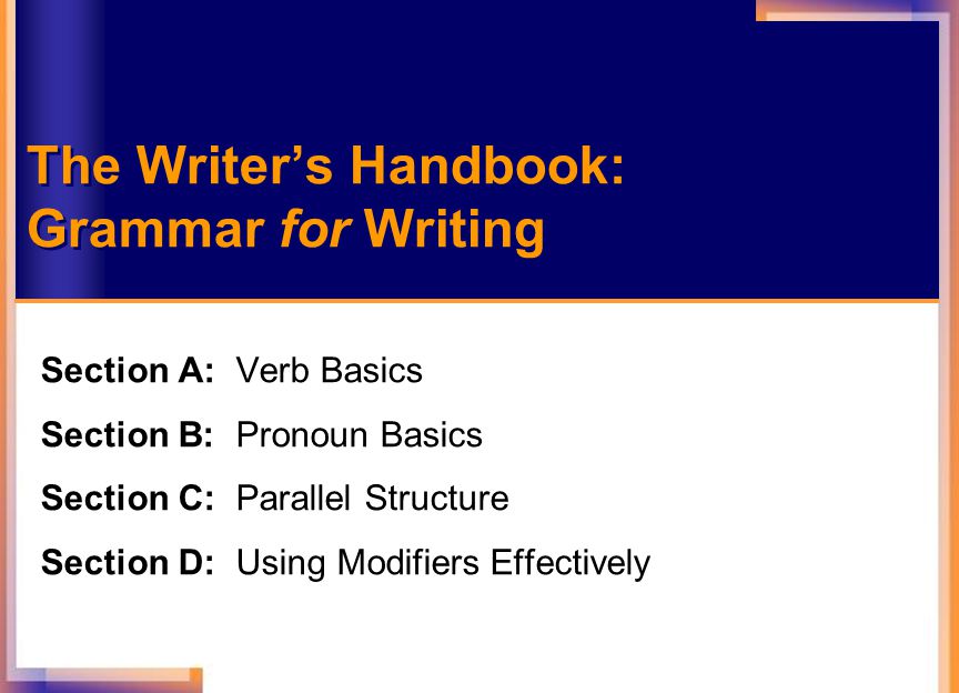 Chapter Section A: Verb Basics Section B: Pronoun Basics Section C: Parallel Structure Section D: Using Modifiers Effectively The Writer’s Handbook: Grammar for Writing