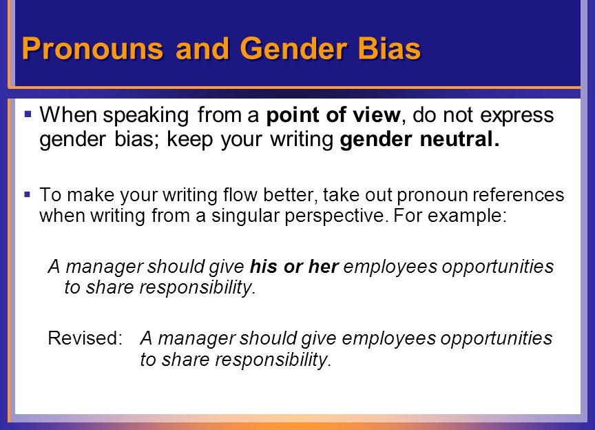 Pronouns and Gender Bias  When speaking from a point of view, do not express gender bias; keep your writing gender neutral.