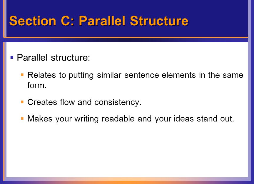Section C: Parallel Structure  Parallel structure:  Relates to putting similar sentence elements in the same form.