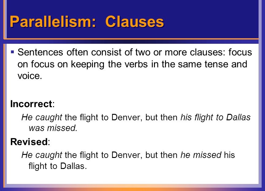 Parallelism: Clauses  Sentences often consist of two or more clauses: focus on focus on keeping the verbs in the same tense and voice.