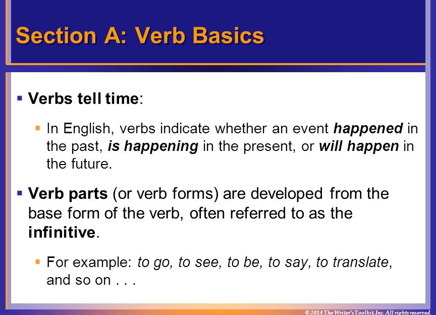 Section A: Verb Basics  Verbs tell time:  In English, verbs indicate whether an event happened in the past, is happening in the present, or will happen in the future.