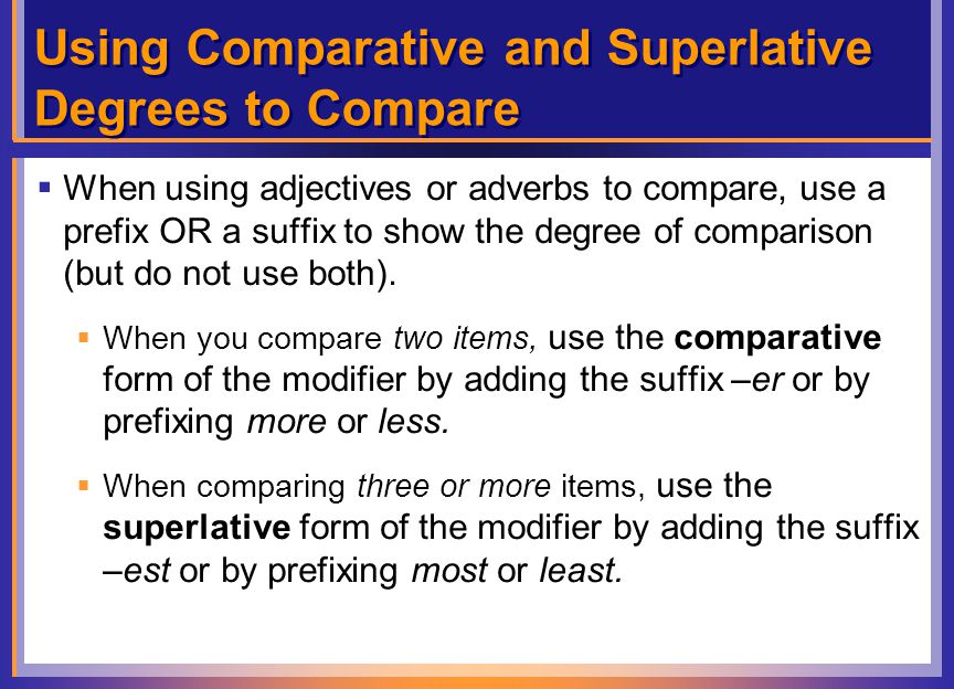 Using Comparative and Superlative Degrees to Compare  When using adjectives or adverbs to compare, use a prefix OR a suffix to show the degree of comparison (but do not use both).