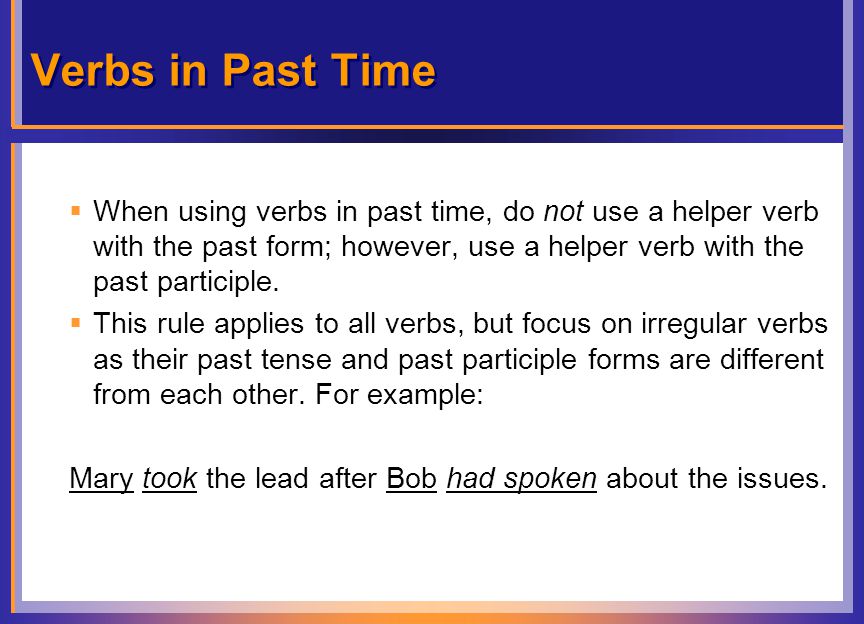 Verbs in Past Time  When using verbs in past time, do not use a helper verb with the past form; however, use a helper verb with the past participle.