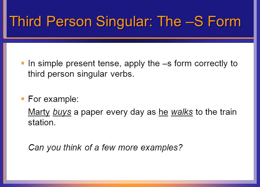 Third Person Singular: The –S Form  In simple present tense, apply the –s form correctly to third person singular verbs.