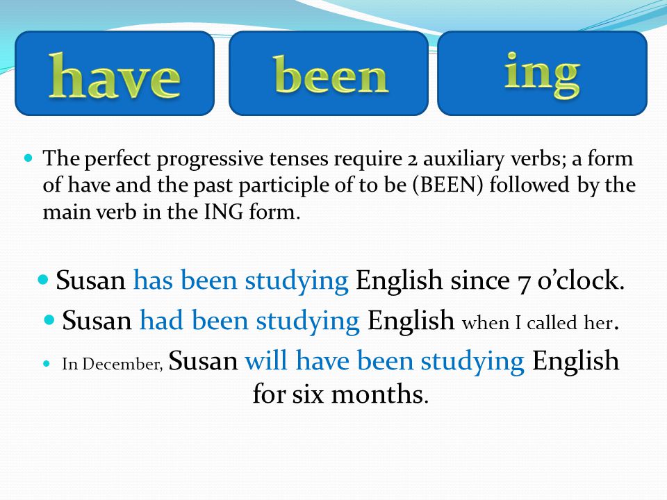 The perfect progressive tenses require 2 auxiliary verbs; a form of have and the past participle of to be (BEEN) followed by the main verb in the ING form.