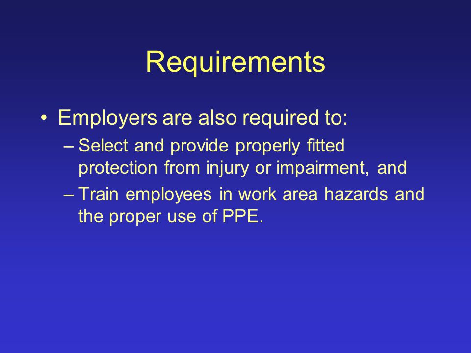 Requirements Employers are required (by OSHA) to certify in writing that they have assessed the work place to determine if hazards that require personal protective equipment (PPE) are present or likely.