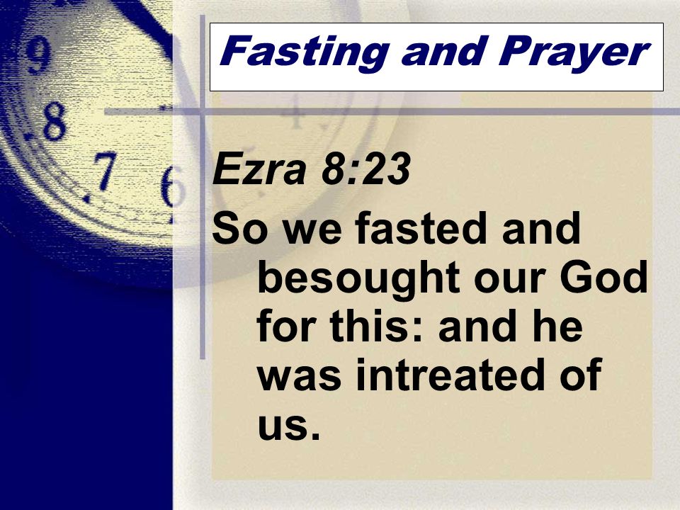 Fasting and Prayer Ezra 8:23 So we fasted and besought our God for this: and he was intreated of us.