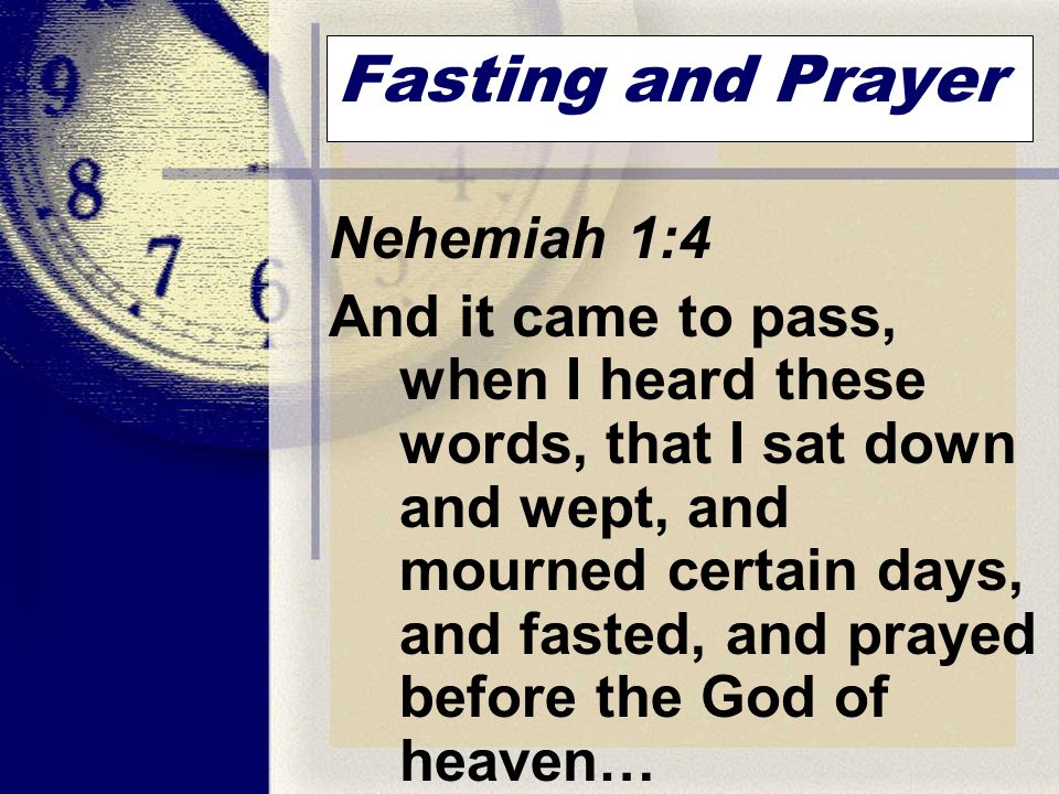Fasting and Prayer Nehemiah 1:4 And it came to pass, when I heard these words, that I sat down and wept, and mourned certain days, and fasted, and prayed before the God of heaven…