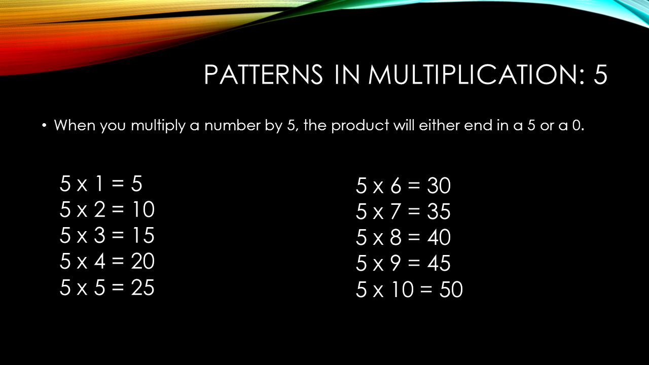 PATTERNS IN MULTIPLICATION: 5 When you multiply a number by 5, the product will either end in a 5 or a 0.