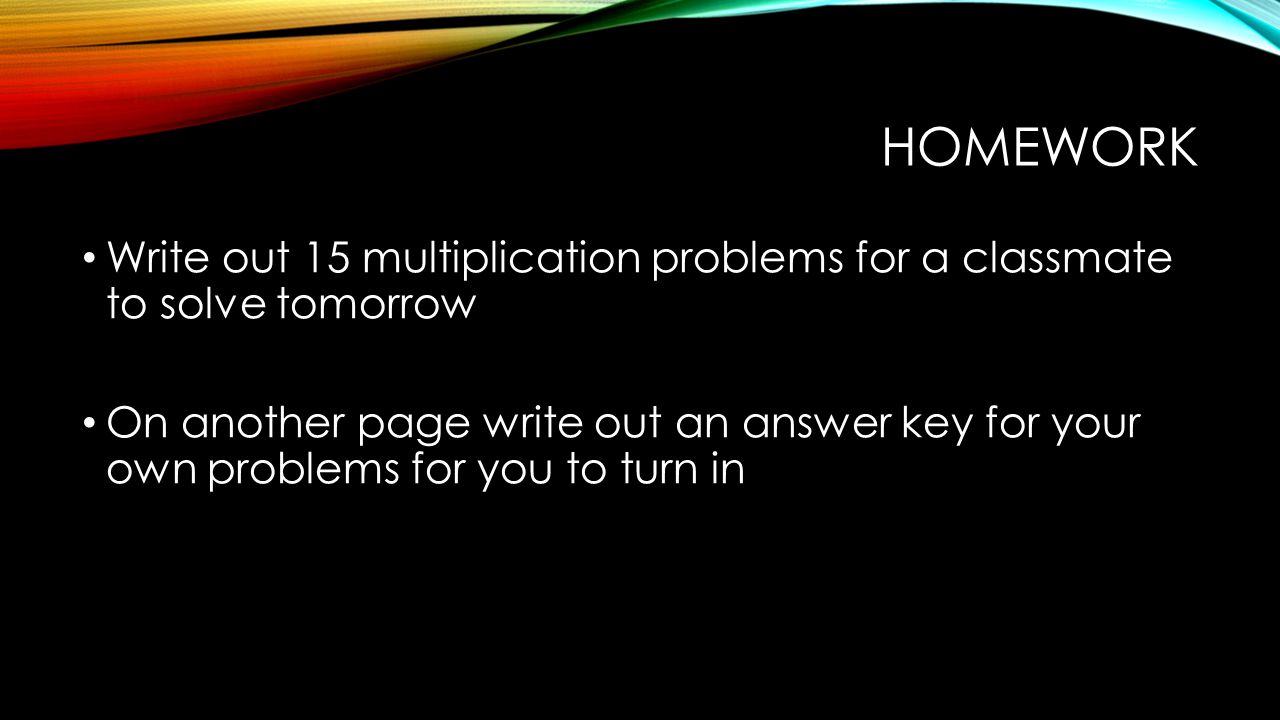 HOMEWORK Write out 15 multiplication problems for a classmate to solve tomorrow On another page write out an answer key for your own problems for you to turn in