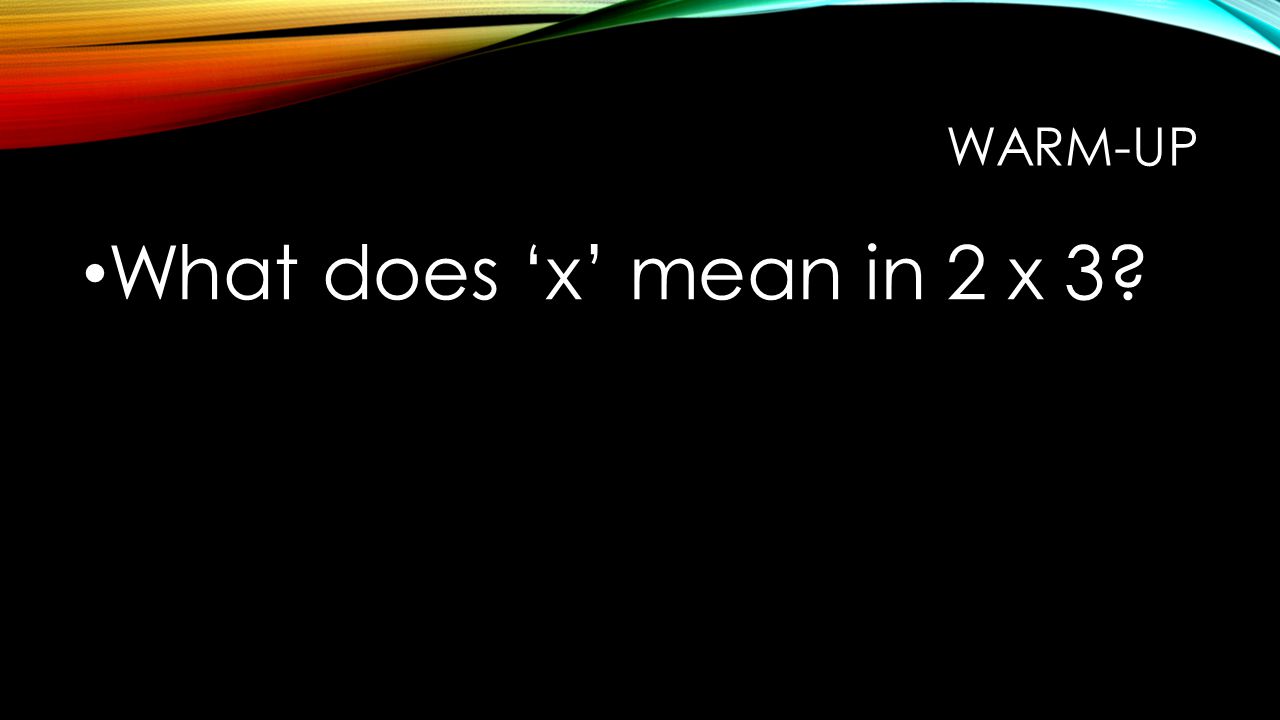 WARM-UP What does ‘x’ mean in 2 x 3
