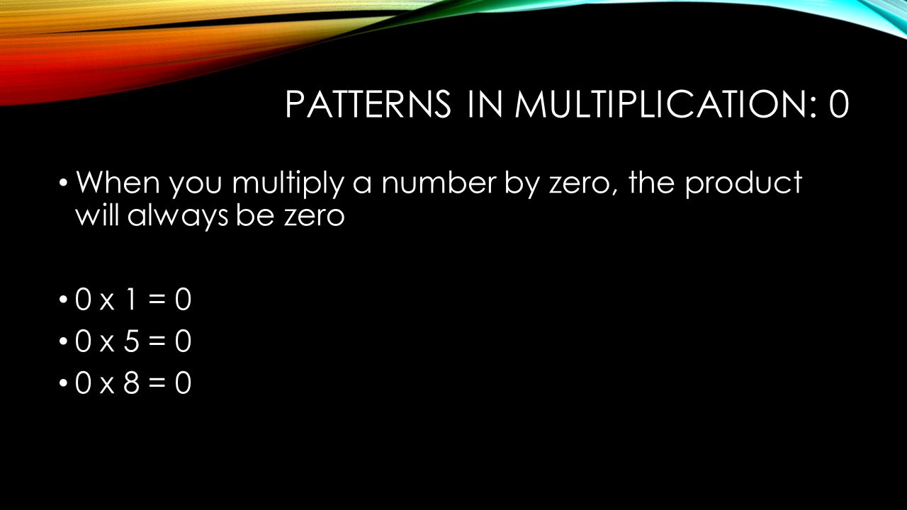 PATTERNS IN MULTIPLICATION: 0 When you multiply a number by zero, the product will always be zero 0 x 1 = 0 0 x 5 = 0 0 x 8 = 0