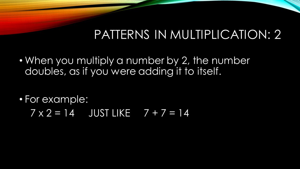 PATTERNS IN MULTIPLICATION: 2 When you multiply a number by 2, the number doubles, as if you were adding it to itself.