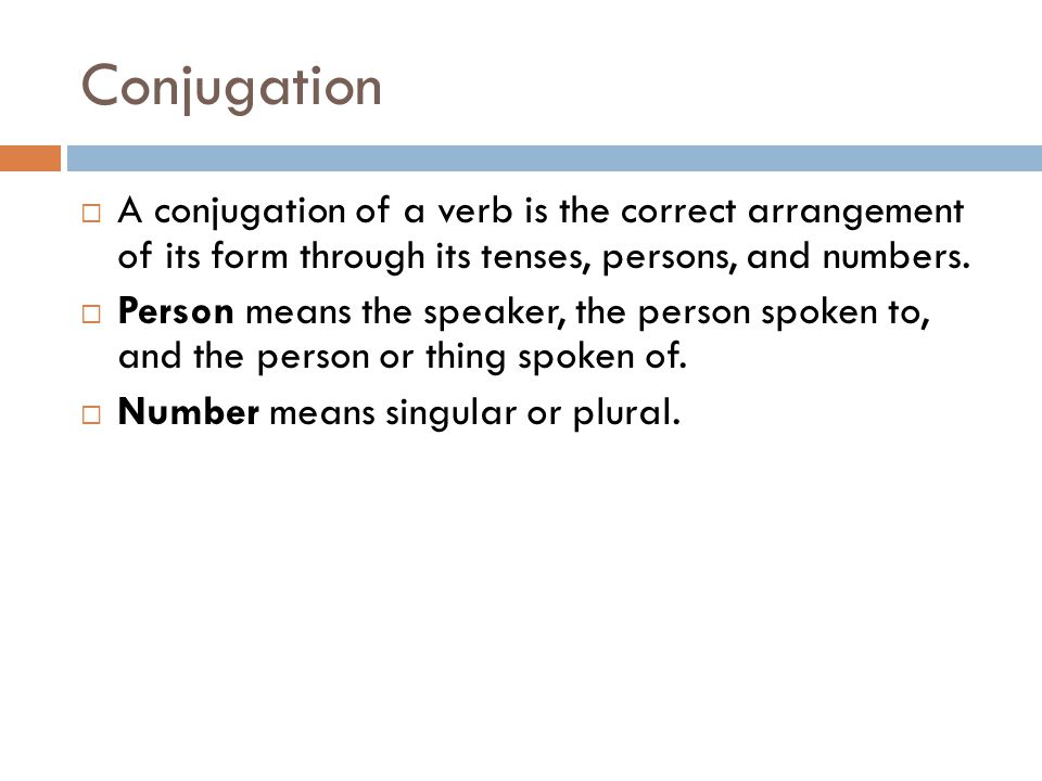 Conjugation  A conjugation of a verb is the correct arrangement of its form through its tenses, persons, and numbers.