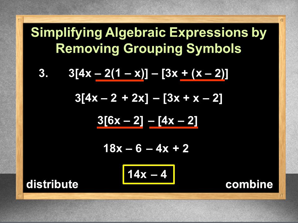 3.3[4x 3[6x – 2] 3 18x 14x – – [4x – 2] – 4x – 4 – 2+ 2x + x – 2 Simplifying Algebraic Expressions by Removing Grouping Symbols – 2 ( 1 – x )] – [3x + ( x – 2)] [4x ] [ 3x ] – distributecombinedistribute combine