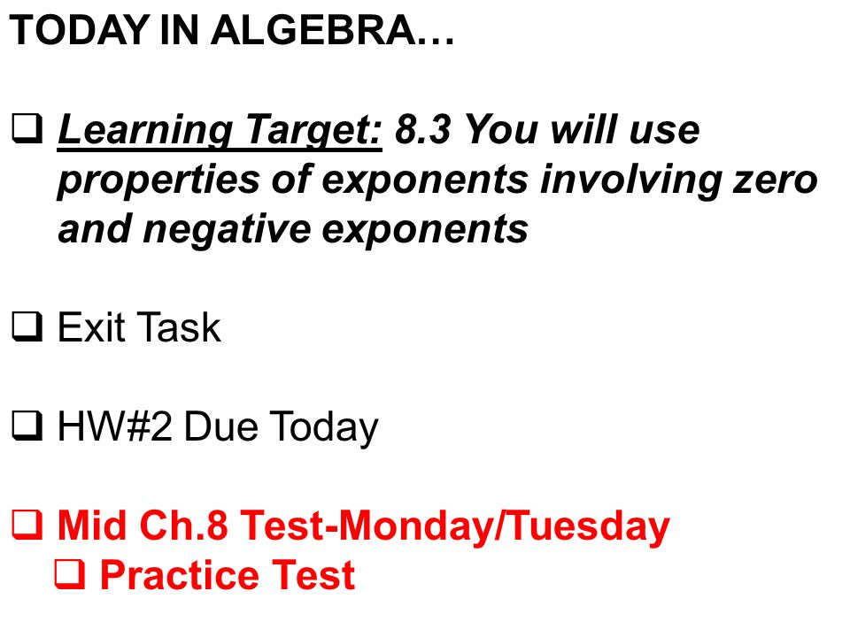 TODAY IN ALGEBRA…  Learning Target: 8.3 You will use properties of exponents involving zero and negative exponents  Exit Task  HW#2 Due Today  Mid Ch.8 Test-Monday/Tuesday  Practice Test