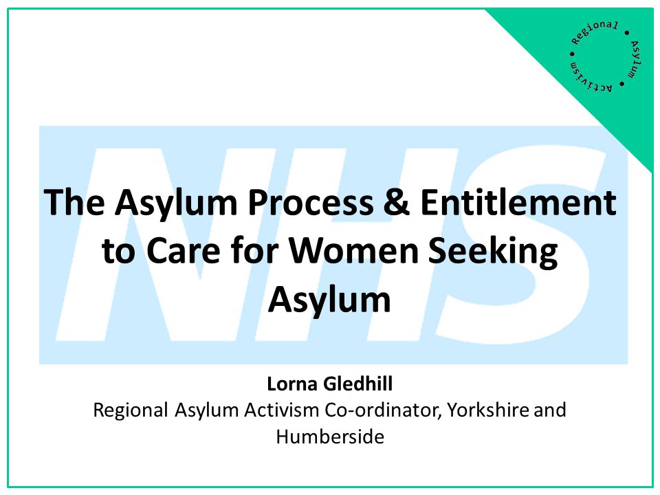 The Asylum Process & Entitlement to Care for Women Seeking Asylum Lorna Gledhill Regional Asylum Activism Co-ordinator, Yorkshire and Humberside